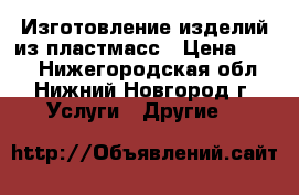 Изготовление изделий из пластмасс › Цена ­ 100 - Нижегородская обл., Нижний Новгород г. Услуги » Другие   